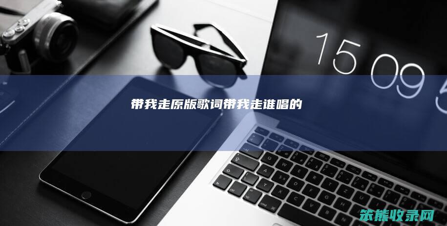 带我走原版歌词（带我走谁唱的）