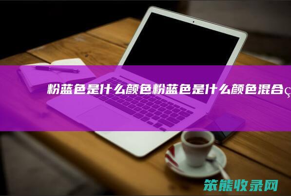 粉蓝色是什么颜色（粉蓝色是什么颜色混合的）