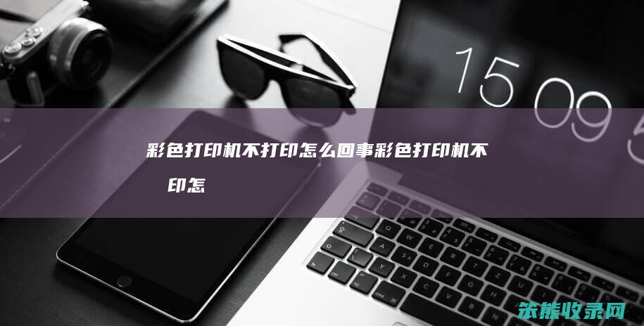 彩色打印机不打印怎么回事（彩色打印机不打印怎么回事儿）
