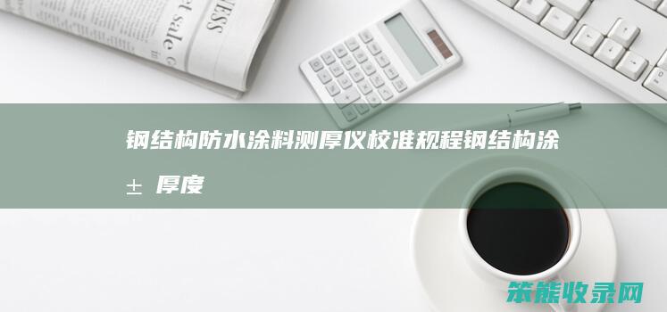 钢结构防水涂料测厚仪校准规程（钢结构涂层厚度检测仪）