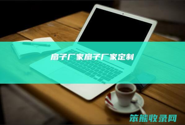 扇子厂家（扇子厂家定制）