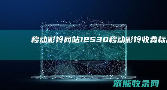 移动彩铃网站12530（移动彩铃收费标准）