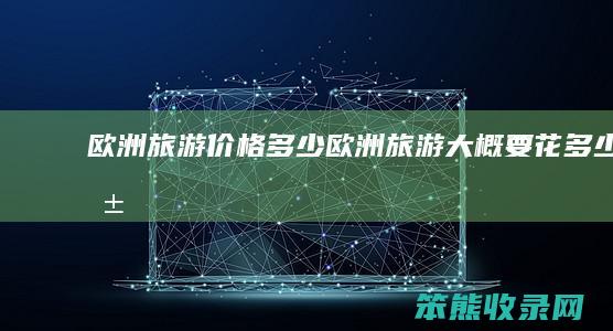 欧洲旅游价格多少（欧洲旅游大概要花多少钱）