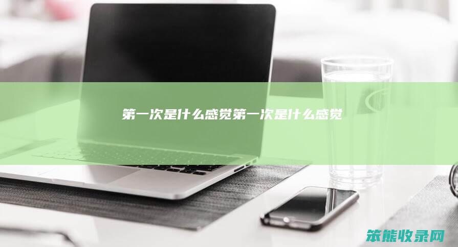 第一次是什么感觉（第一次是什么感觉）