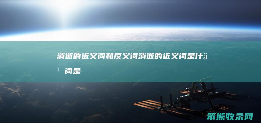 消逝的近义词和反义词（消逝的近义词是什么词是什么）