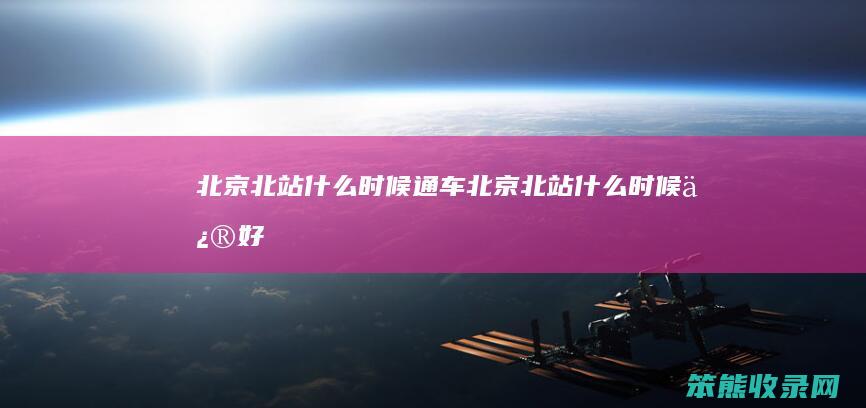 北京北站什么时候通车（北京北站什么时候修好）