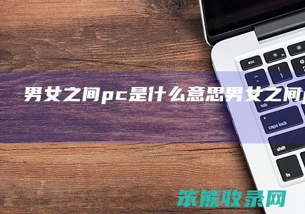 男女之间pc是什么意思（男女之间pc是什么意思）