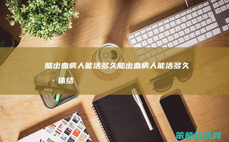 脑出血病人能活多久（脑出血病人能活多久具体结果,要参考这2种情况）