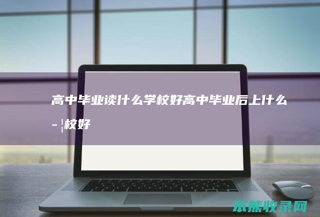 高中毕业读什么学校好（高中毕业后上什么学校好）
