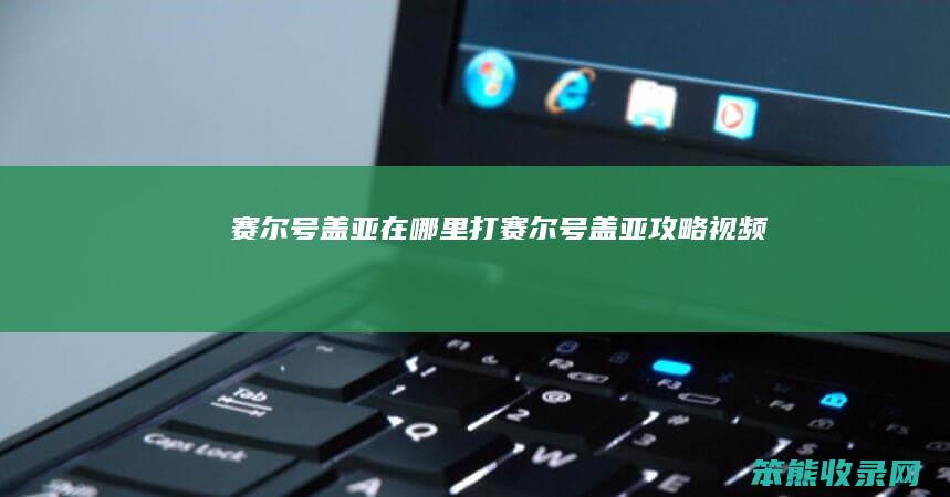 赛尔号盖亚在哪里打（赛尔号盖亚攻略视频）