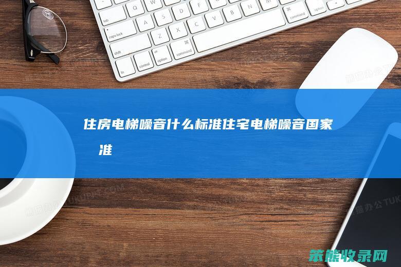 住房电梯噪音什么标准（住宅电梯噪音国家标准）