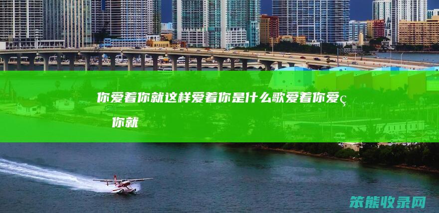 你爱着你就这样爱着你是什么歌（爱着你爱着你就这样爱着你）