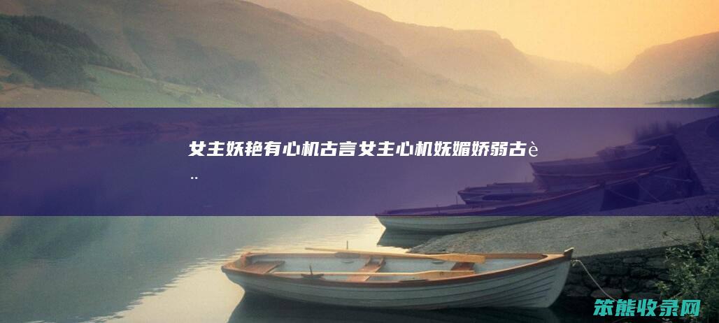 女主妖艳有心机古言（女主心机妩媚娇弱古言）