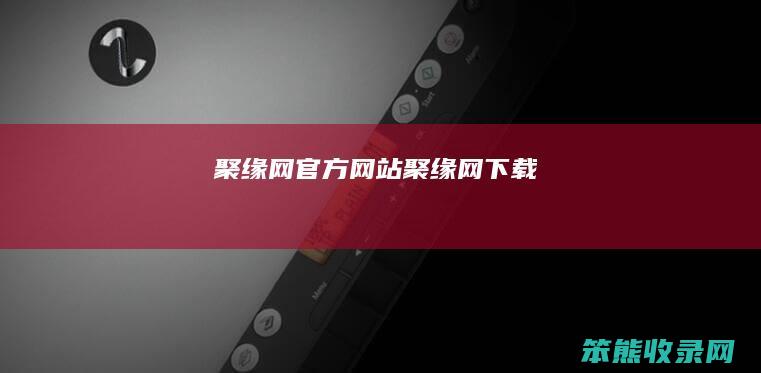 聚缘网官方网站（聚缘网下载）