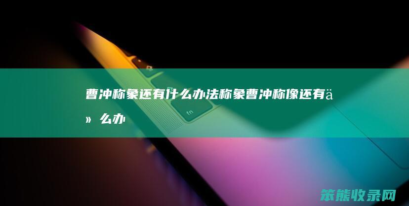 曹冲称象还有什么办法称象（曹冲称像还有什么办法可以称）