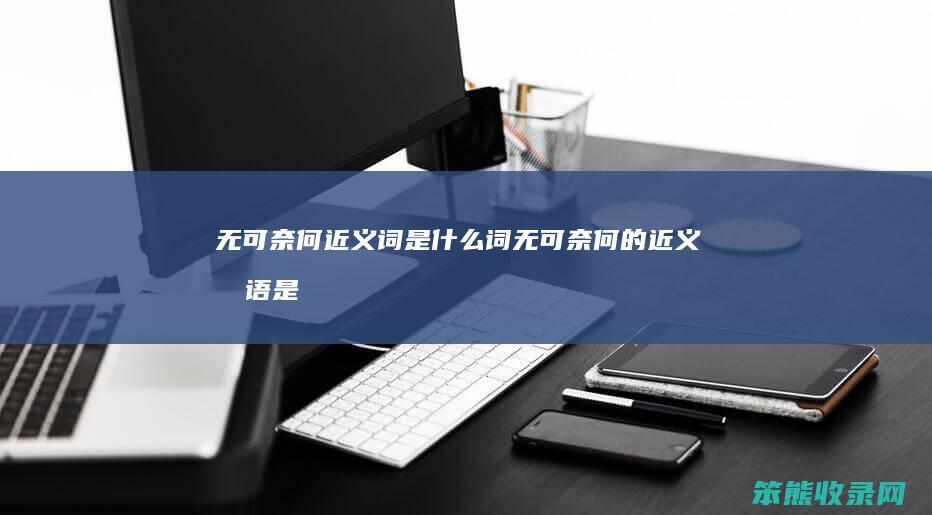 无可奈何近义词是什么词（无可奈何的近义成语是什么）