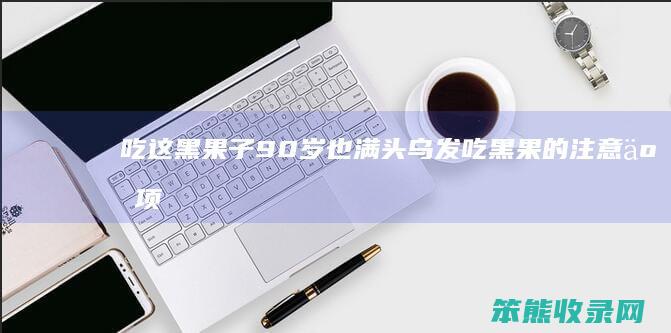 吃这黑果子90岁也满头乌发（吃黑果的注意事项）