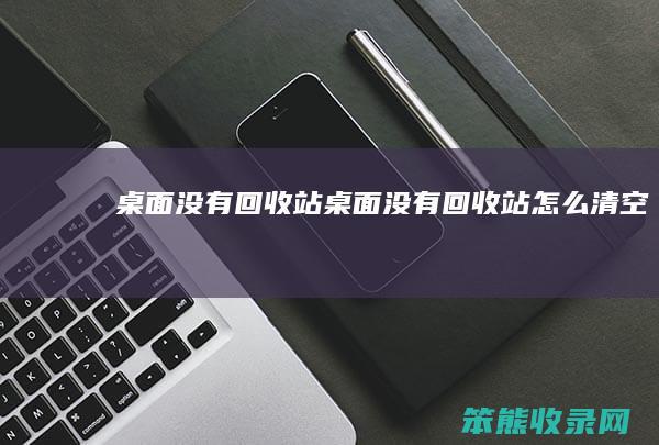 桌面没有回收站（桌面没有回收站怎么清空）