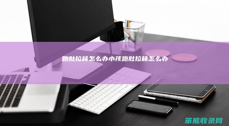 跑肚拉稀怎么办（小孩跑肚拉稀怎么办）