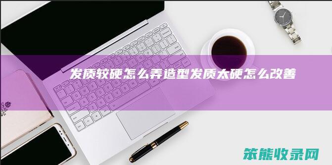 发质较硬怎么弄造型（发质太硬怎么改善）