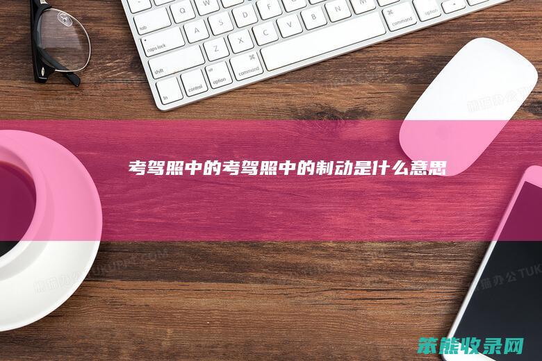 考驾照中的（考驾照中的制动是什么意思）