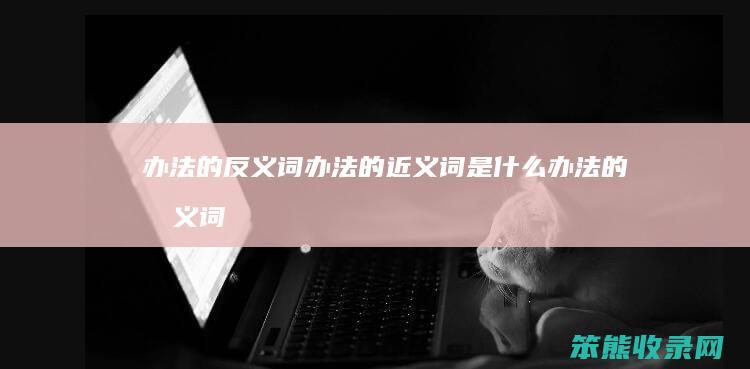 办法的反义词办法的近义词是什么（办法的反义词是啥）