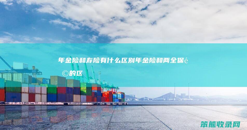 年金险和寿险有什么区别（年金险和两全保险的区别）