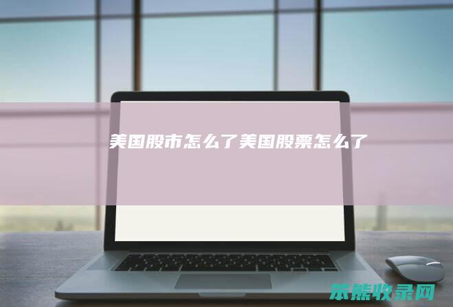 美国股市怎么了（美国股票怎么了）