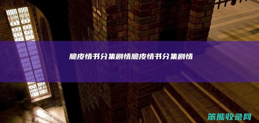 脆皮情书分集剧情（脆皮情书分集剧情）