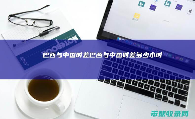巴西与中国时差（巴西与中国时差多少小时啊）