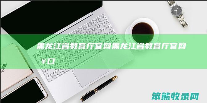 黑龙江省教育厅官网（黑龙江省教育厅官网入口）