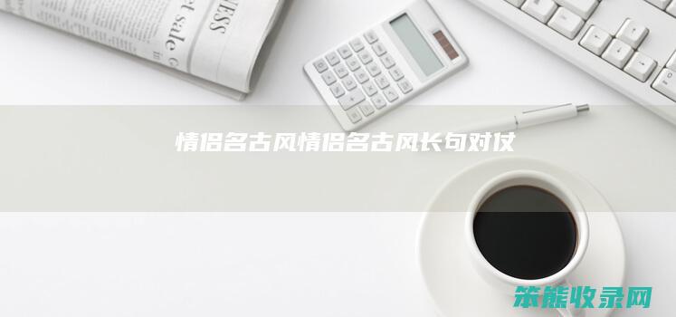 情侣名古风（情侣名古风长句对仗）