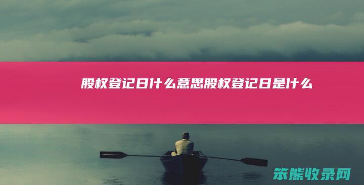 股权登记日什么意思（股权登记日是什么）