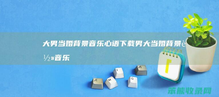 大男当婚背景音乐心语下载（男大当婚背景轻音乐）