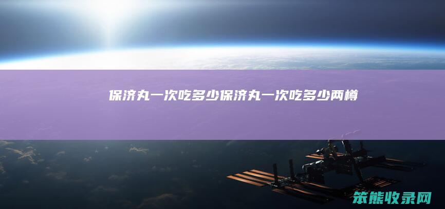 保济丸一次吃多少（保济丸一次吃多少两樽）