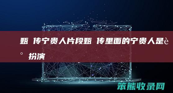 甄嬛传宁贵人片段（甄嬛传里面的宁贵人是谁扮演的）