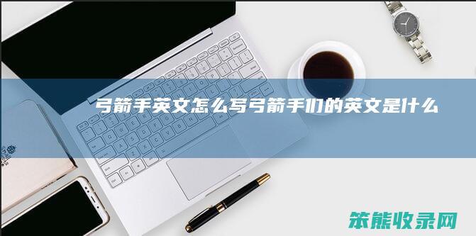 弓箭手英文怎么写（弓箭手们的英文是什么）