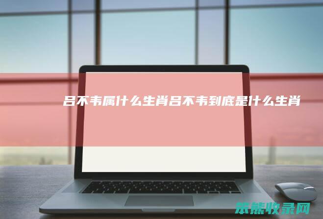 吕不韦属什么生肖（吕不韦到底是什么生肖）