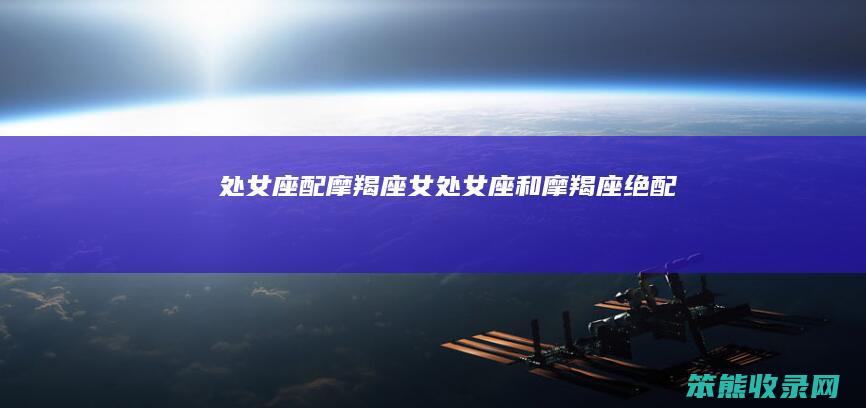 处女座配摩羯座女（处女座和摩羯座绝配）