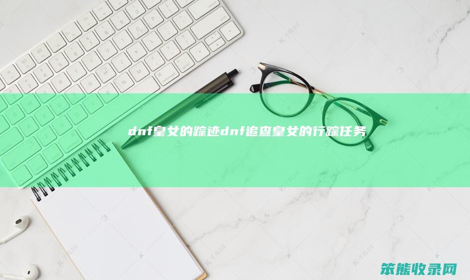 dnf皇女的踪迹（dnf追查皇女的行踪任务）
