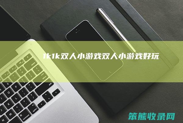 1k1k双人小游戏（双人小游戏好玩）