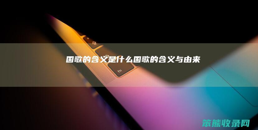 国歌的含义是什么（国歌的含义与由来）