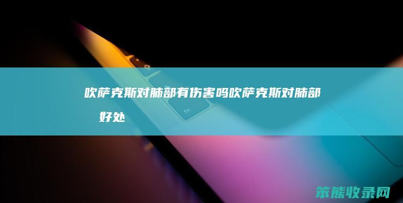 吹萨克斯对肺部有伤害吗（吹萨克斯对肺部有好处吗）