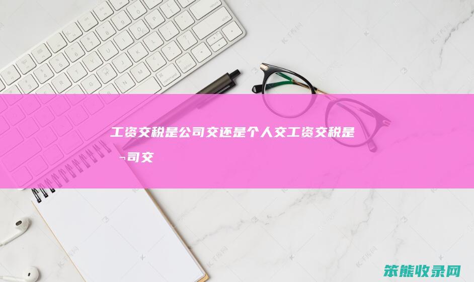 工资交税是公司交还是个人交（工资交税是公司交还是个人交好）