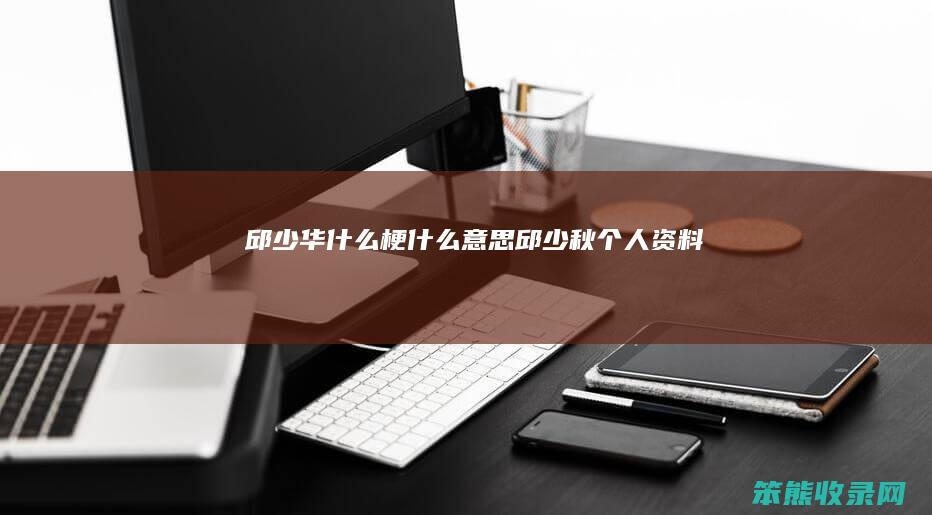 邱少华什么梗什么意思（邱少秋个人资料）