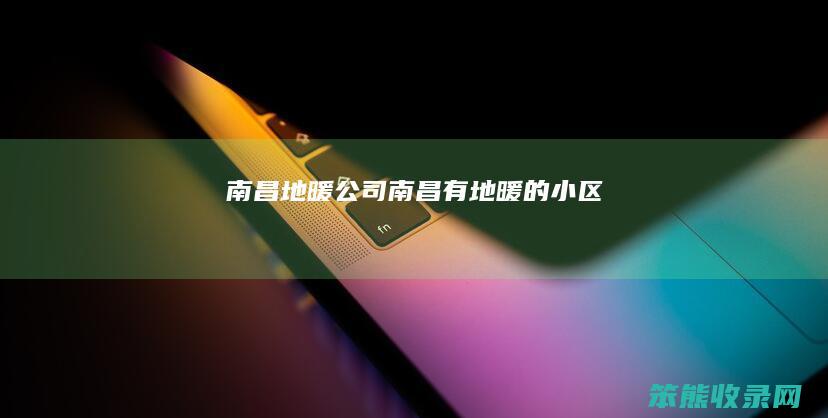 南昌地暖公司（南昌有地暖的小区）