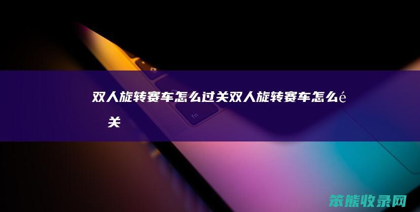 双人旋转赛车怎么过关（双人旋转赛车怎么通关）