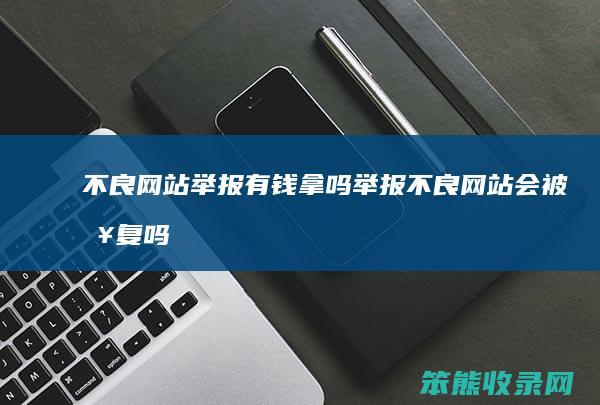 不良网站举报有钱拿吗（举报不良网站会被报复吗）