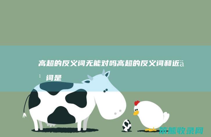 高超的反义词无能对吗（高超的反义词和近义词是什么）