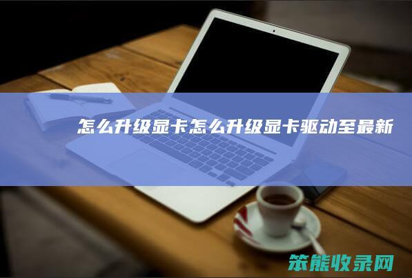 怎么升级显卡（怎么升级显卡驱动至最新）